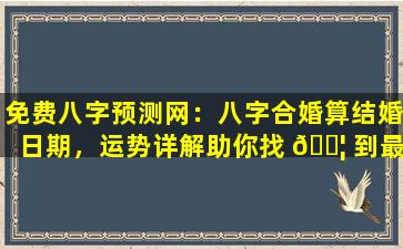 免费八字预测网：八字合婚算结婚日期，运势详解助你找 🐦 到最佳良辰吉日